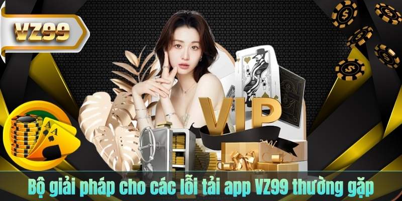 Bộ giải pháp cho các lỗi tải app VZ99 thường gặp