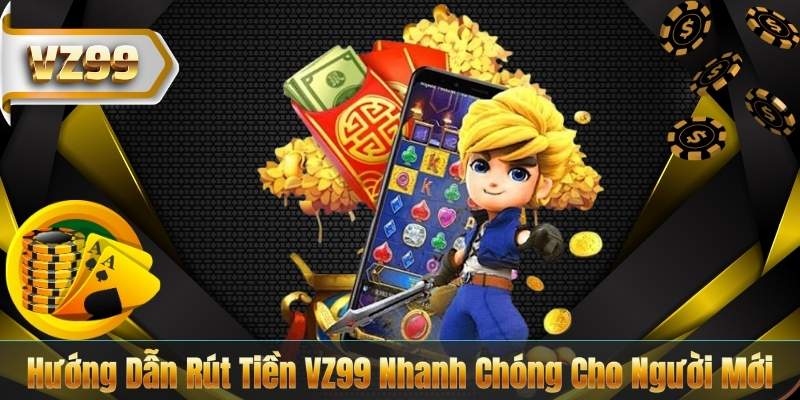 Hướng Dẫn Rút Tiền VZ99 Nhanh Chóng Cho Người Mới